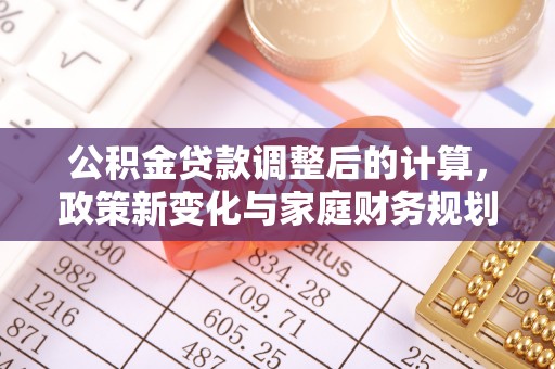 在线公积金贷款调整后的计算，政策新变化与家庭财务规划