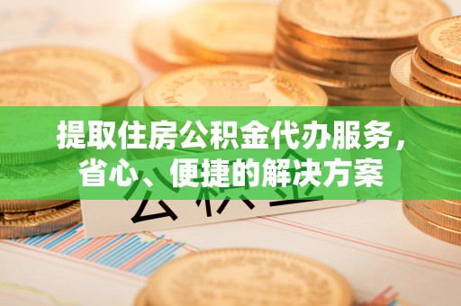 在线提取住房公积金代办服务，省心、便捷的解决方案