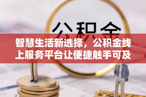 在线智慧生活新选择，公积金线上服务平台让便捷触手可及