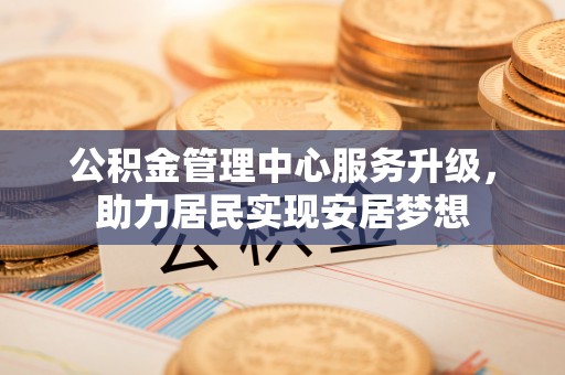 在线公积金管理中心服务升级，助力居民实现安居梦想