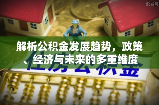 在线解析公积金发展趋势，政策、经济与未来的多重维度
