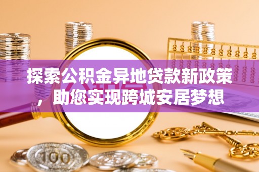 在线探索公积金异地贷款新政策，助您实现跨城安居梦想