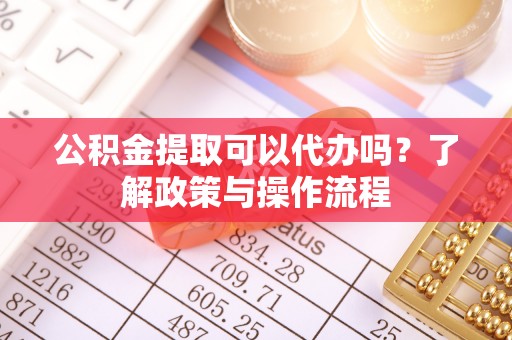 在线公积金提取可以代办吗？了解政策与操作流程