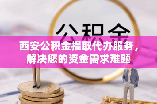 在线西安公积金提取代办服务，解决您的资金需求难题