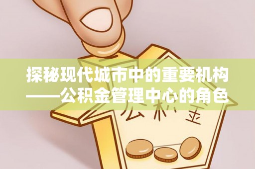 在线探秘现代城市中的重要机构——公积金管理中心的角色与使命