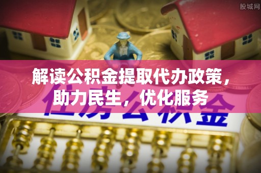 在线解读公积金提取代办政策，助力民生，优化服务