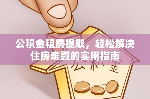 在线公积金租房提取，轻松解决住房难题的实用指南