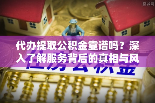 在线代办提取公积金靠谱吗？深入了解服务背后的真相与风险