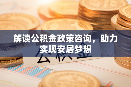 在线解读公积金政策咨询，助力实现安居梦想