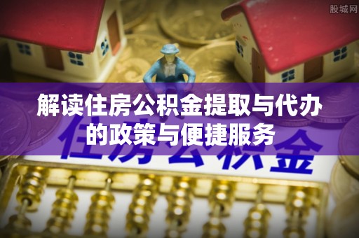 在线解读住房公积金提取与代办的政策与便捷服务
