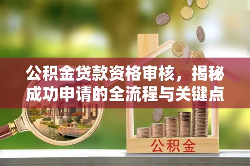 在线公积金贷款资格审核，揭秘成功申请的全流程与关键点