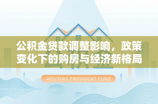 在线公积金贷款调整影响，政策变化下的购房与经济新格局