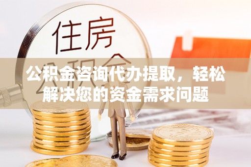 在线公积金咨询代办提取，轻松解决您的资金需求问题