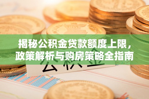 在线揭秘公积金贷款额度上限，政策解析与购房策略全指南