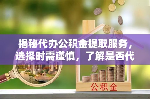 在线揭秘代办公积金提取服务，选择时需谨慎，了解是否代办公积金提取可靠吗？