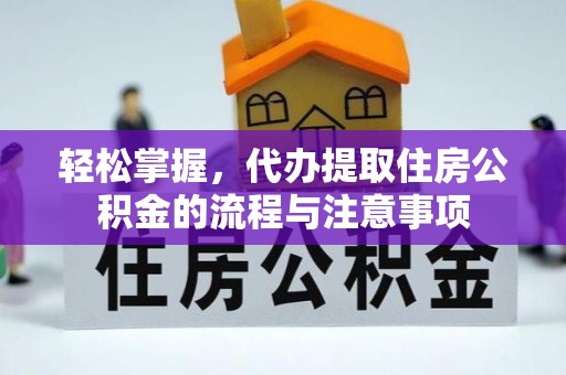 在线轻松掌握，代办提取住房公积金的流程与注意事项