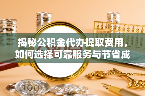 在线揭秘公积金代办提取费用，如何选择可靠服务与节省成本