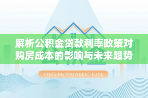 在线解析公积金贷款利率政策对购房成本的影响与未来趋势