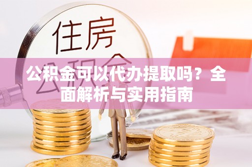 在线公积金可以代办提取吗？全面解析与实用指南