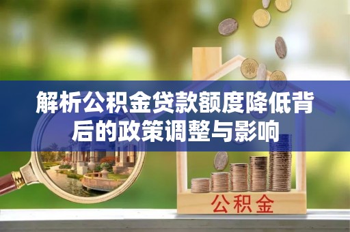 在线解析公积金贷款额度降低背后的政策调整与影响