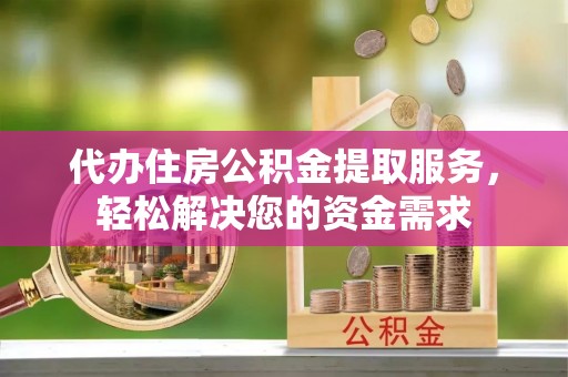 在线代办住房公积金提取服务，轻松解决您的资金需求