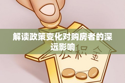 在线解读政策变化对购房者的深远影响