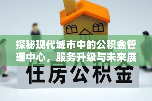 在线探秘现代城市中的公积金管理中心，服务升级与未来展望
