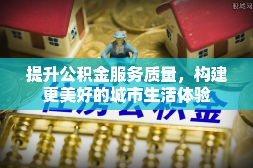 在线提升公积金服务质量，构建更美好的城市生活体验