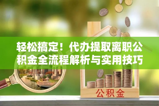 在线轻松搞定！代办提取离职公积金全流程解析与实用技巧