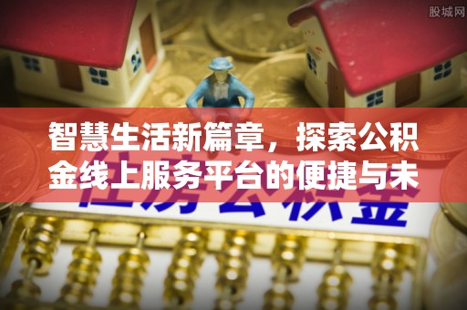 在线智慧生活新篇章，探索公积金线上服务平台的便捷与未来