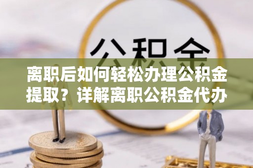 在线离职后如何轻松办理公积金提取？详解离职公积金代办提取流程