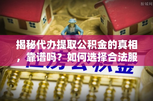 在线揭秘代办提取公积金的真相，靠谱吗？如何选择合法服务？