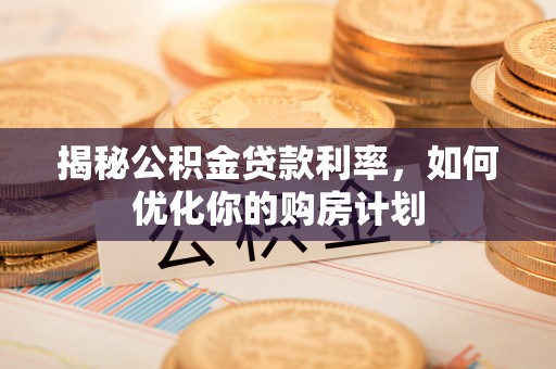 在线揭秘公积金贷款利率，如何优化你的购房计划