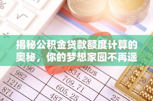 在线揭秘公积金贷款额度计算的奥秘，你的梦想家园不再遥不可及