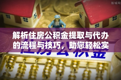 在线解析住房公积金提取与代办的流程与技巧，助您轻松实现资金流动