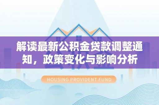 在线解读最新公积金贷款调整通知，政策变化与影响分析