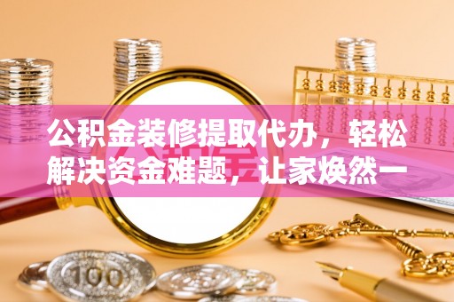 在线公积金装修提取代办，轻松解决资金难题，让家焕然一新
