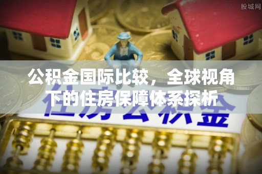 在线公积金国际比较，全球视角下的住房保障体系探析