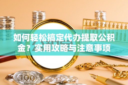 在线如何轻松搞定代办提取公积金？实用攻略与注意事项