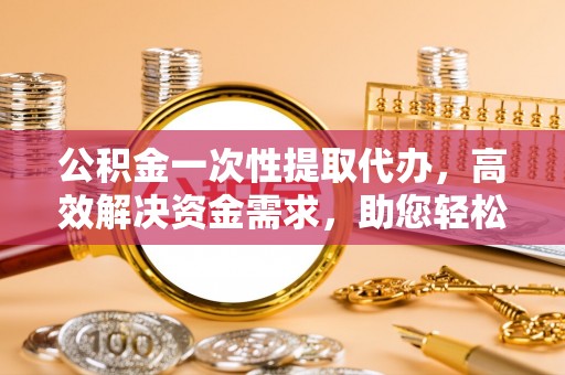 在线公积金一次性提取代办，高效解决资金需求，助您轻松应对生活难题