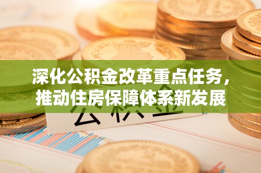 在线深化公积金改革重点任务，推动住房保障体系新发展