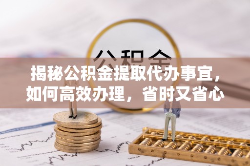 在线揭秘公积金提取代办事宜，如何高效办理，省时又省心？