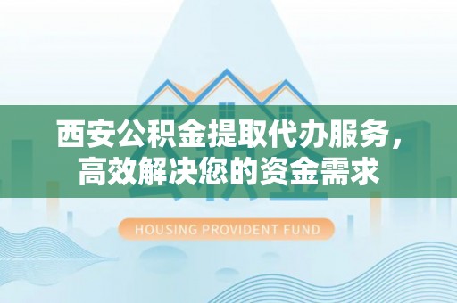 在线西安公积金提取代办服务，高效解决您的资金需求