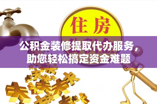 在线公积金装修提取代办服务，助您轻松搞定资金难题