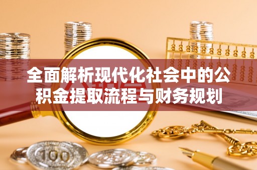 在线全面解析现代化社会中的公积金提取流程与财务规划