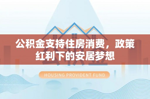 在线公积金支持住房消费，政策红利下的安居梦想