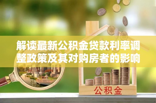 在线解读最新公积金贷款利率调整政策及其对购房者的影响
