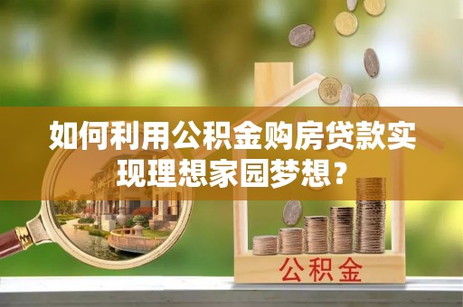 在线如何利用公积金购房贷款实现理想家园梦想？