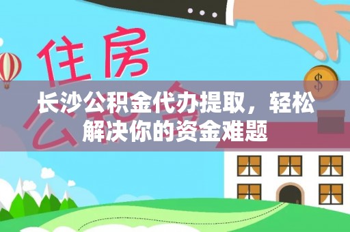 在线长沙公积金代办提取，轻松解决你的资金难题