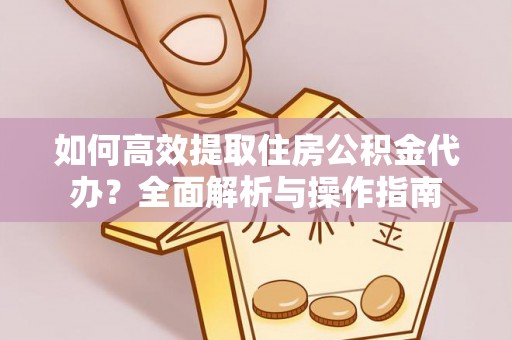 在线如何高效提取住房公积金代办？全面解析与操作指南